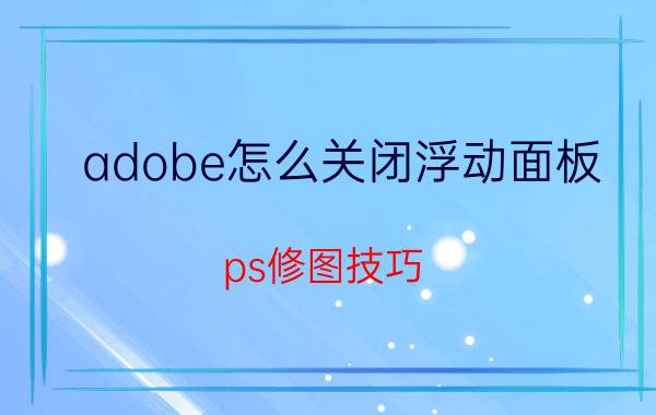 adobe怎么关闭浮动面板 ps修图技巧？